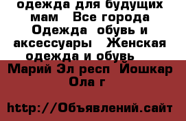 одежда для будущих мам - Все города Одежда, обувь и аксессуары » Женская одежда и обувь   . Марий Эл респ.,Йошкар-Ола г.